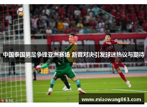 中国泰国男足争锋亚洲赛场 新晋对决引发球迷热议与期待
