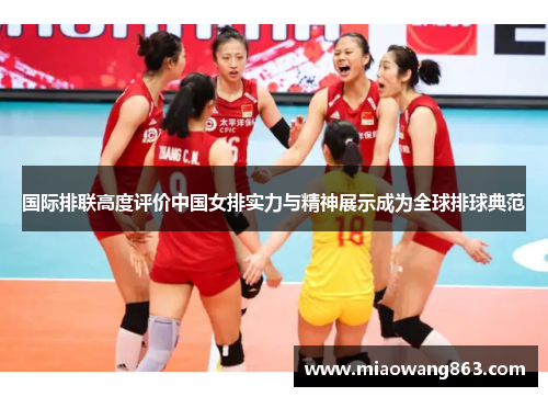 国际排联高度评价中国女排实力与精神展示成为全球排球典范