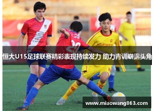 恒大U15足球联赛精彩表现持续发力 助力青训崭露头角