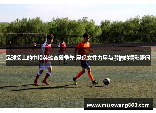 足球场上的巾帼英雄奋勇争先 展现女性力量与激情的精彩瞬间